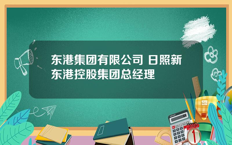 东港集团有限公司 日照新东港控股集团总经理